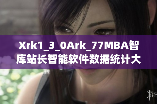 Xrk1_3_0Ark_77MBA智庫站長智能軟件數(shù)據(jù)統(tǒng)計大揭秘