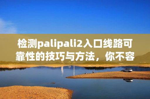 檢測palipali2入口線路可靠性的技巧與方法，你不容錯過！