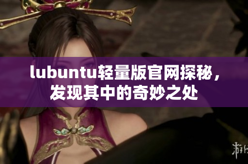 lubuntu輕量版官網(wǎng)探秘，發(fā)現(xiàn)其中的奇妙之處