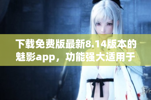 下載免費(fèi)版最新8.14版本的魅影app，功能強(qiáng)大適用于各種設(shè)備 