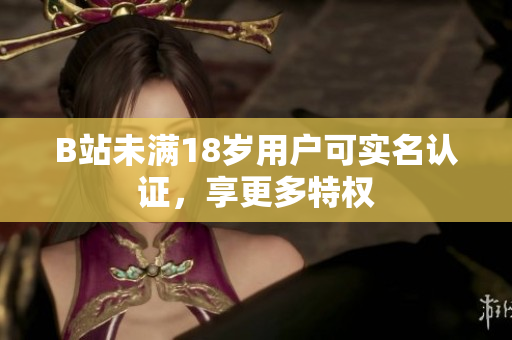 B站未滿18歲用戶可實(shí)名認(rèn)證，享更多特權(quán)