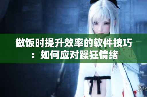做飯時提升效率的軟件技巧：如何應(yīng)對躁狂情緒