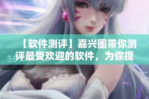 【軟件測(cè)評(píng)】嘉興圈帶你測(cè)評(píng)最受歡迎的軟件，為你提供最全面、最實(shí)用的評(píng)測(cè)！