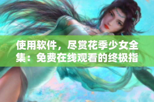 使用軟件，盡賞花季少女全集：免費(fèi)在線觀看的終極指南