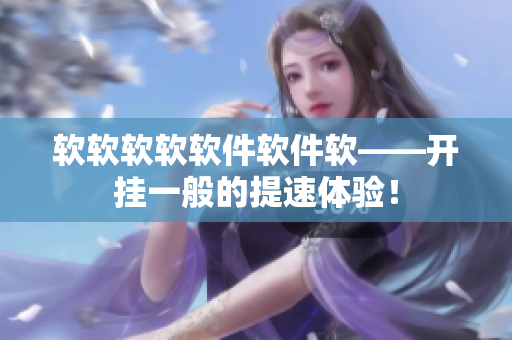 軟軟軟軟軟件軟件軟——開(kāi)掛一般的提速體驗(yàn)！