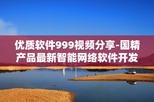 優(yōu)質(zhì)軟件999視頻分享-國精產(chǎn)品最新智能網(wǎng)絡(luò)軟件開發(fā)技術(shù)