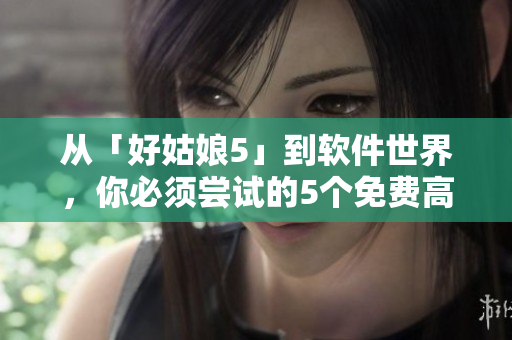 從「好姑娘5」到軟件世界，你必須嘗試的5個(gè)免費(fèi)高清實(shí)用工具！