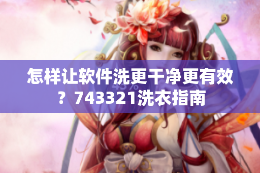 怎樣讓軟件洗更干凈更有效？743321洗衣指南