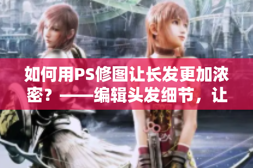 如何用PS修圖讓長(zhǎng)發(fā)更加濃密？——編輯頭發(fā)細(xì)節(jié)，讓大片頭發(fā)更飽滿(mǎn)有活力！