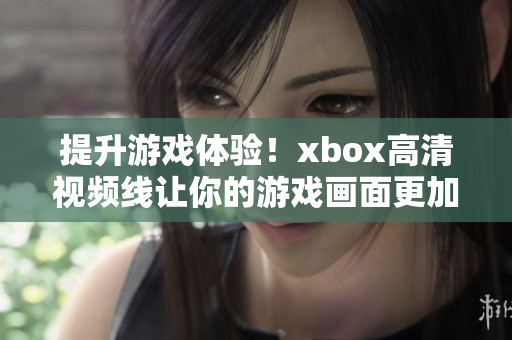 提升游戲體驗！xbox高清視頻線讓你的游戲畫面更加清晰震撼！