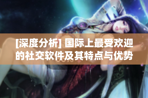 [深度分析] 國際上最受歡迎的社交軟件及其特點與優(yōu)勢
