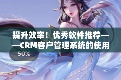 提升效率！優(yōu)秀軟件推薦——CRM客戶管理系統(tǒng)的使用方法