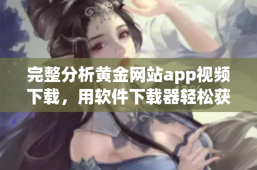 完整分析黃金網(wǎng)站app視頻下載，用軟件下載器輕松獲取優(yōu)質(zhì)視頻