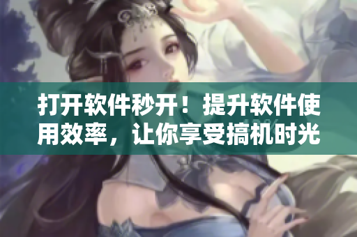 打開軟件秒開！提升軟件使用效率，讓你享受搞機時光！
