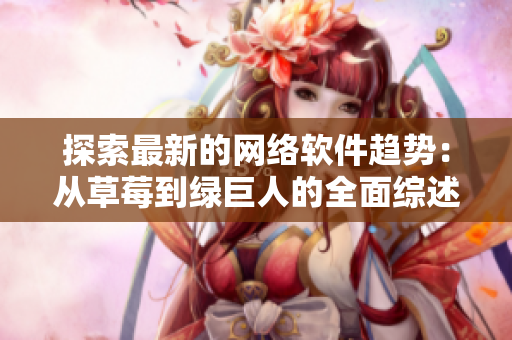 探索最新的網(wǎng)絡(luò)軟件趨勢：從草莓到綠巨人的全面綜述