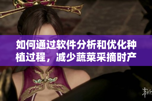 如何通過(guò)軟件分析和優(yōu)化種植過(guò)程，減少蔬菜采摘時(shí)產(chǎn)生的疼痛？