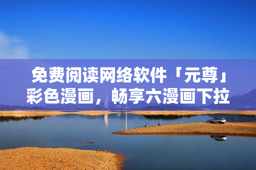 免費閱讀網(wǎng)絡(luò)軟件「元尊」彩色漫畫，暢享六漫畫下拉式服務(wù)