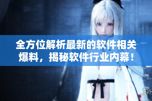 全方位解析最新的軟件相關(guān)爆料，揭秘軟件行業(yè)內(nèi)幕！