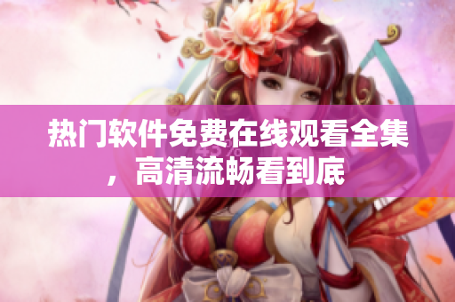 熱門軟件免費(fèi)在線觀看全集，高清流暢看到底 