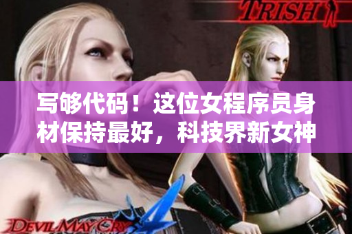 寫夠代碼！這位女程序員身材保持最好，科技界新女神熱度爆棚