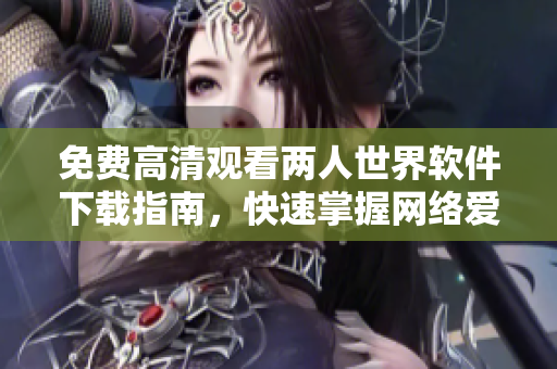 免費(fèi)高清觀看兩人世界軟件下載指南，快速掌握網(wǎng)絡(luò)愛情劇全集！