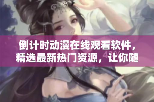 倒計(jì)時(shí)動(dòng)漫在線觀看軟件，精選最新熱門(mén)資源，讓你隨時(shí)隨地暢享視覺(jué)盛宴