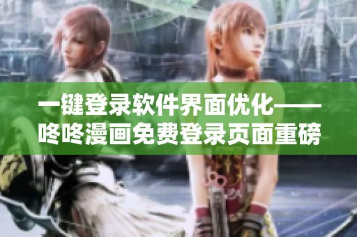 一鍵登錄軟件界面優(yōu)化——咚咚漫畫(huà)免費(fèi)登錄頁(yè)面重磅升級(jí)！