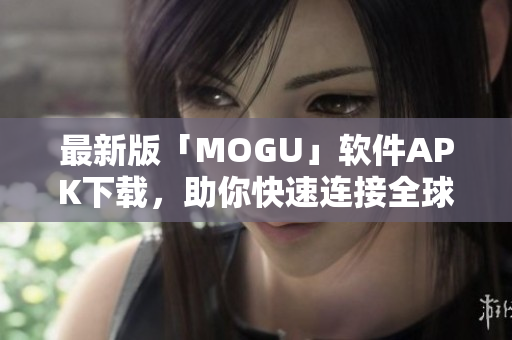 最新版「MOGU」軟件APK下載，助你快速連接全球網(wǎng)絡！
