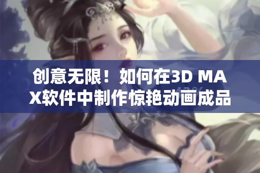 創(chuàng)意無限！如何在3D MAX軟件中制作驚艷動(dòng)畫成品？