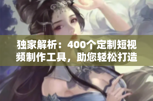 獨家解析：400個定制短視頻制作工具，助您輕松打造個性化網(wǎng)絡軟件