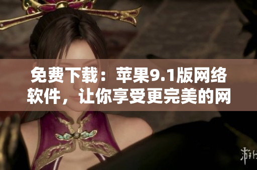 免費(fèi)下載：蘋(píng)果9.1版網(wǎng)絡(luò)軟件，讓你享受更完美的網(wǎng)絡(luò)世界