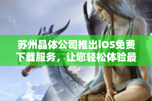 蘇州晶體公司推出iOS免費(fèi)下載服務(wù)，讓您輕松體驗(yàn)最新軟件