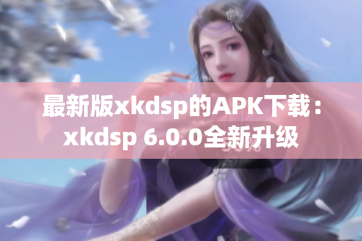 最新版xkdsp的APK下載：xkdsp 6.0.0全新升級