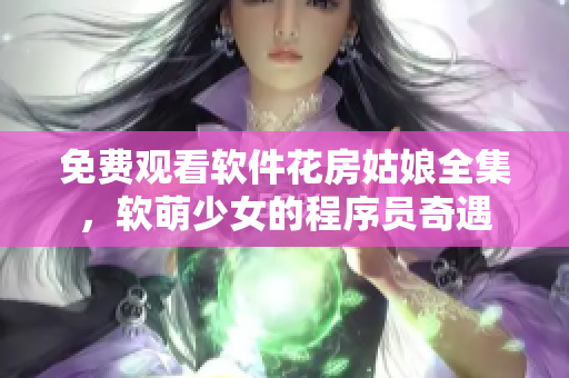 免費觀看軟件花房姑娘全集，軟萌少女的程序員奇遇