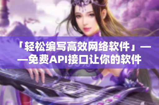 「輕松編寫高效網(wǎng)絡(luò)軟件」——免費(fèi)API接口讓你的軟件更智能