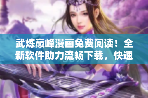 武煉巔峰漫畫免費(fèi)閱讀！全新軟件助力流暢下載，快速觀看。