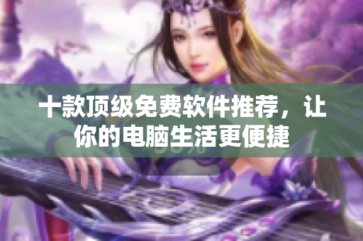 十款頂級(jí)免費(fèi)軟件推薦，讓你的電腦生活更便捷