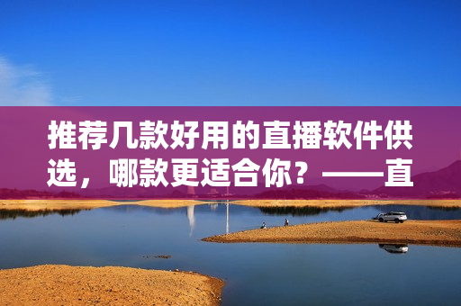 推薦幾款好用的直播軟件供選，哪款更適合你？——直播軟件推薦