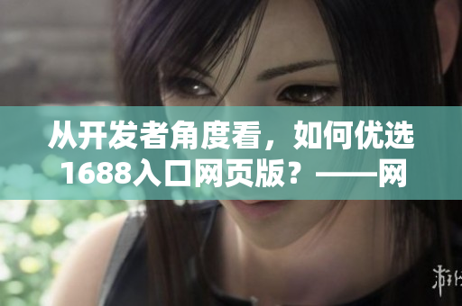 從開發(fā)者角度看，如何優(yōu)選1688入口網(wǎng)頁版？——網(wǎng)絡(luò)軟件編輯智選技巧