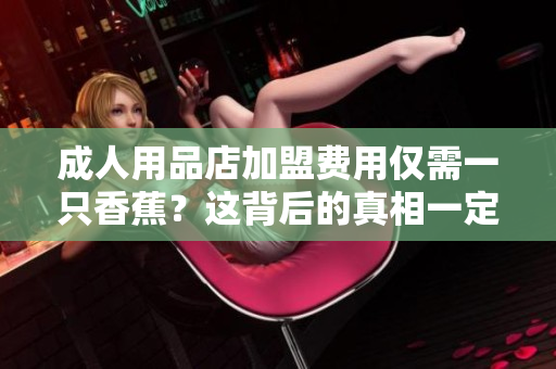 成人用品店加盟費用僅需一只香蕉？這背后的真相一定讓你驚訝！