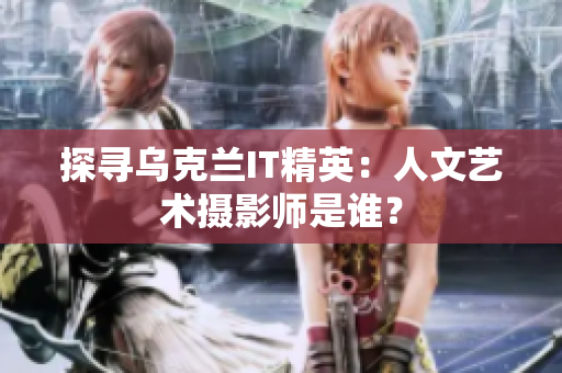 探尋烏克蘭IT精英：人文藝術(shù)攝影師是誰？