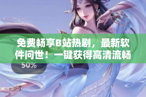 免費暢享B站熱劇，最新軟件問世！一鍵獲得高清流暢體驗
