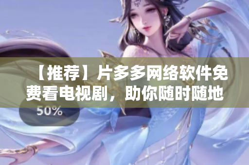 【推薦】片多多網(wǎng)絡(luò)軟件免費(fèi)看電視劇，助你隨時(shí)隨地暢享精彩影視！