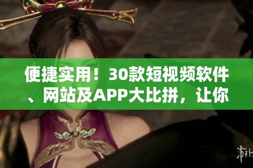 便捷實(shí)用！30款短視頻軟件、網(wǎng)站及APP大比拼，讓你的視頻制作更具創(chuàng)意！