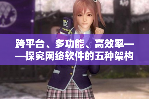 跨平臺(tái)、多功能、高效率——探究網(wǎng)絡(luò)軟件的五種架構(gòu)模式
