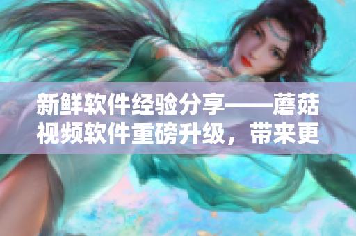 新鮮軟件經(jīng)驗分享——蘑菇視頻軟件重磅升級，帶來更多高質(zhì)量視頻資源