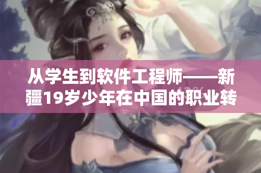 從學(xué)生到軟件工程師——新疆19歲少年在中國(guó)的職業(yè)轉(zhuǎn)型之路