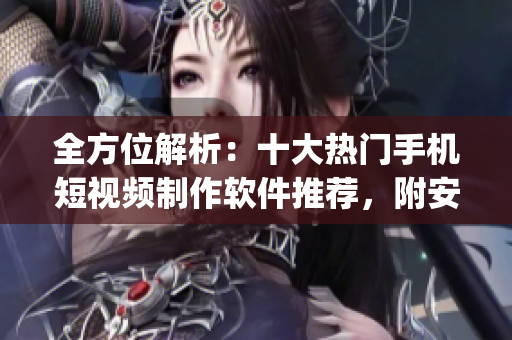 全方位解析：十大熱門手機(jī)短視頻制作軟件推薦，附安卓&IOS下載選購(gòu)指南！