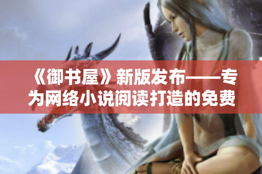 《御書屋》新版發(fā)布——專為網(wǎng)絡(luò)小說閱讀打造的免費(fèi)軟件