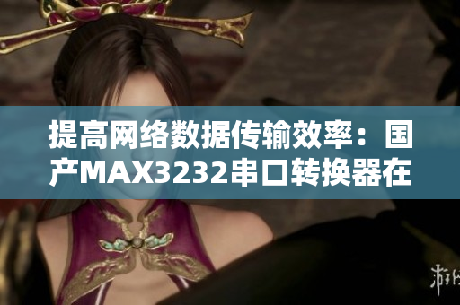 提高網(wǎng)絡(luò)數(shù)據(jù)傳輸效率：國(guó)產(chǎn)MAX3232串口轉(zhuǎn)換器在軟件中的應(yīng)用